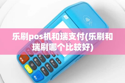 乐刷pos机和瑞支付(乐刷和瑞刷哪个比较好)