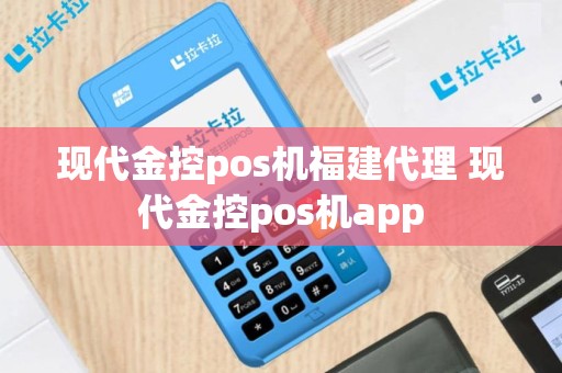 现代金控pos机福建代理 现代金控pos机app