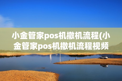 小金管家pos机撤机流程(小金管家pos机撤机流程视频)