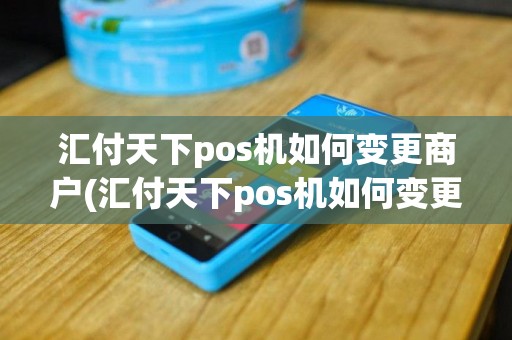 汇付天下pos机如何变更商户(汇付天下pos机如何变更商户地址)