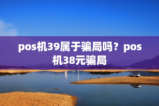 pos机39属于骗局吗？pos机38元骗局