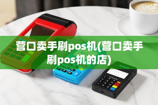 营口卖手刷pos机(营口卖手刷pos机的店)