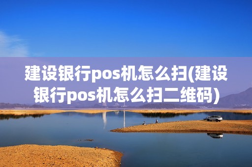 建设银行pos机怎么扫(建设银行pos机怎么扫二维码)