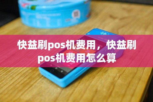 快益刷pos机费用，快益刷pos机费用怎么算