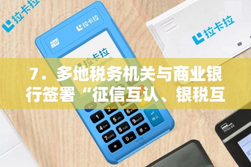 7．多地税务机关与商业银行签署“征信互认、银税互动”合作协议，税务机关定期向银行提供小微企业纳税信息和纳税信用等级...