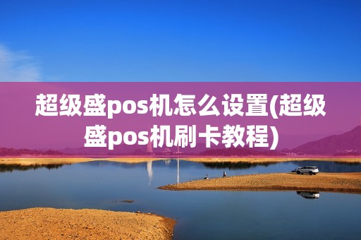 超级盛pos机怎么设置(超级盛pos机刷卡教程)