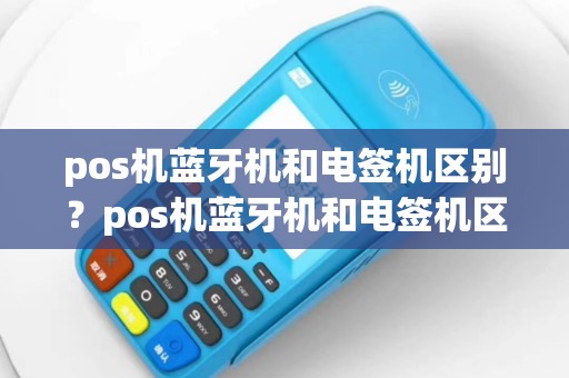 pos机蓝牙机和电签机区别？pos机蓝牙机和电签机区别大吗