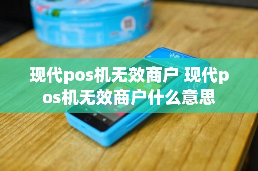 现代pos机无效商户 现代pos机无效商户什么意思