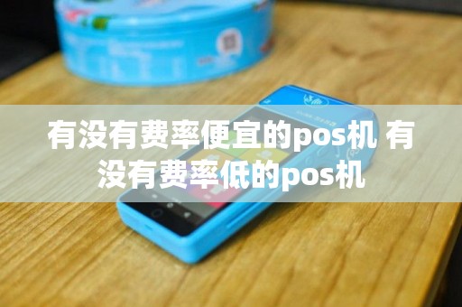 有没有费率便宜的pos机 有没有费率低的pos机