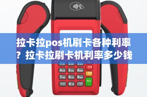 拉卡拉pos机刷卡各种利率？拉卡拉刷卡机利率多少钱