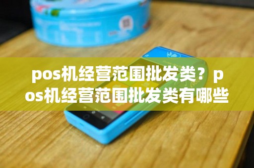 pos机经营范围批发类？pos机经营范围批发类有哪些