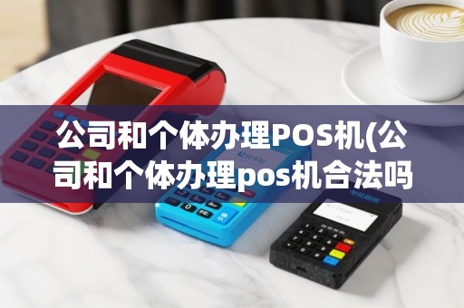 公司和个体办理POS机(公司和个体办理pos机合法吗)