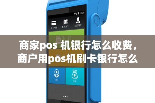 商家pos 机银行怎么收费，商户用pos机刷卡银行怎么收费