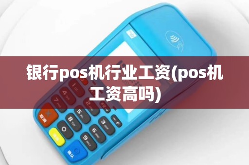 银行pos机行业工资(pos机工资高吗)