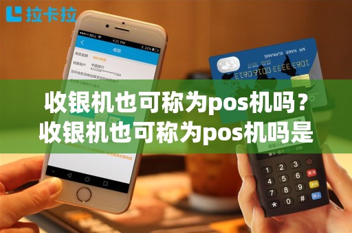 收银机也可称为pos机吗？收银机也可称为pos机吗是真的吗