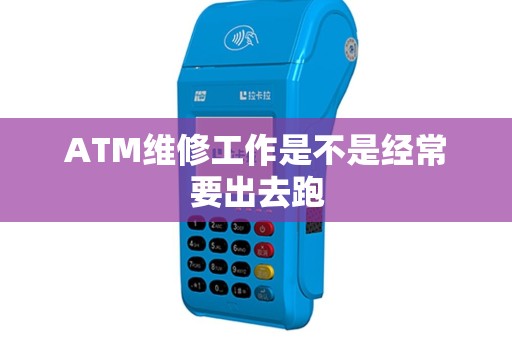 ATM维修工作是不是经常要出去跑