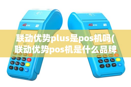 联动优势plus是pos机吗(联动优势pos机是什么品牌)