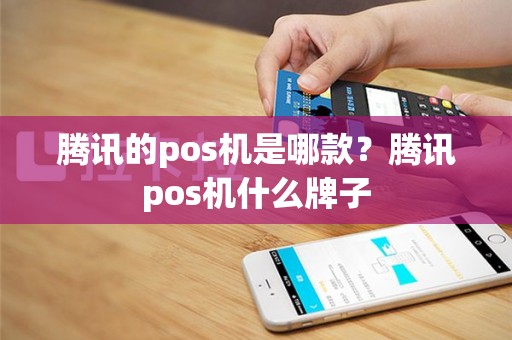 腾讯的pos机是哪款？腾讯pos机什么牌子