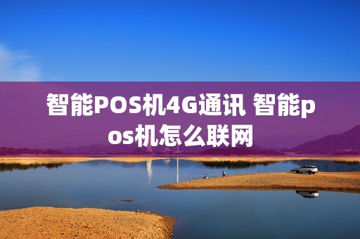 智能POS机4G通讯 智能pos机怎么联网