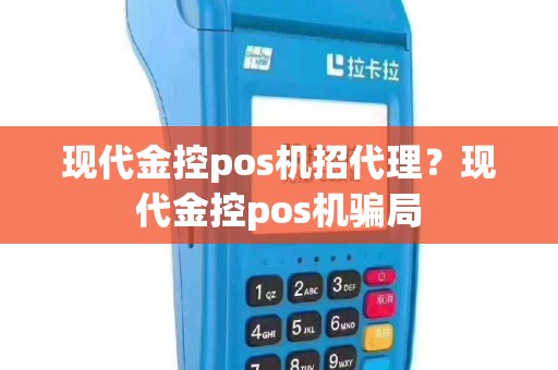 现代金控pos机招代理？现代金控pos机骗局