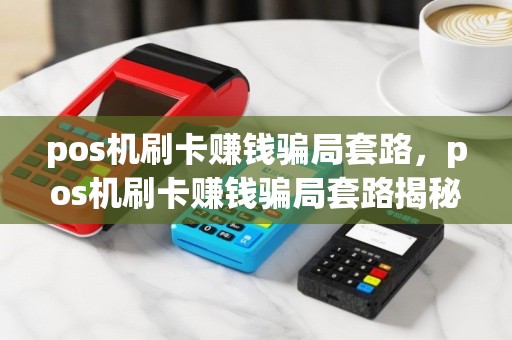 pos机刷卡赚钱骗局套路，pos机刷卡赚钱骗局套路揭秘