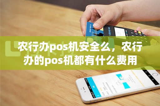 农行办pos机安全么，农行办的pos机都有什么费用