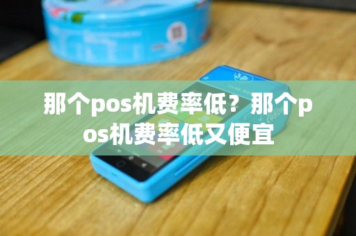 那个pos机费率低？那个pos机费率低又便宜