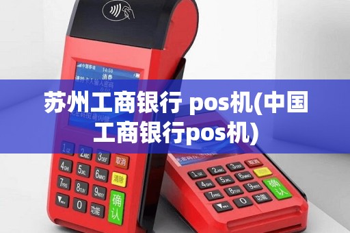 苏州工商银行 pos机(中国工商银行pos机)