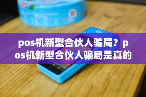pos机新型合伙人骗局？pos机新型合伙人骗局是真的吗