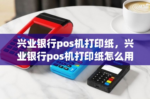 兴业银行pos机打印纸，兴业银行pos机打印纸怎么用