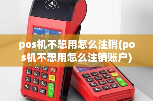 pos机不想用怎么注销(pos机不想用怎么注销账户)