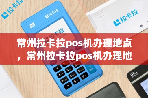 常州拉卡拉pos机办理地点，常州拉卡拉pos机办理地点在哪里