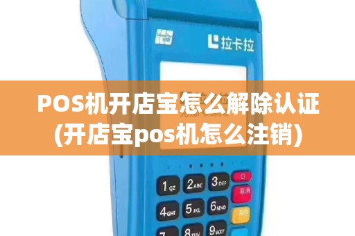 POS机开店宝怎么解除认证(开店宝pos机怎么注销)