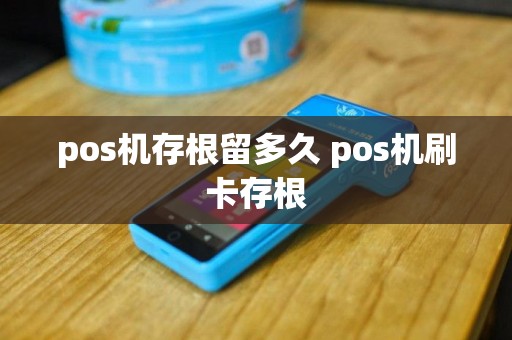 pos机存根留多久 pos机刷卡存根
