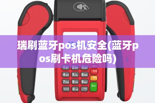 瑞刷蓝牙pos机安全(蓝牙pos刷卡机危险吗)