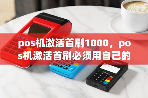 pos机激活首刷1000，pos机激活首刷必须用自己的卡吗