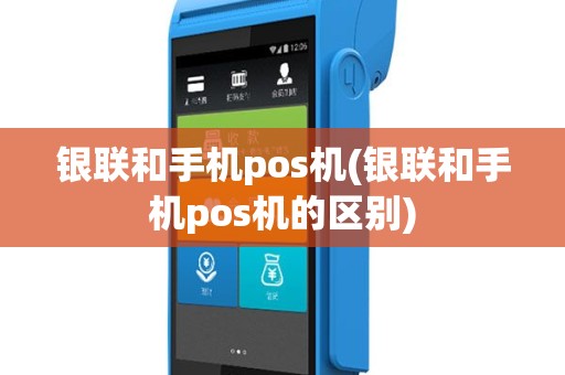 银联和手机pos机(银联和手机pos机的区别)