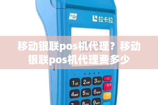 移动银联pos机代理？移动银联pos机代理费多少