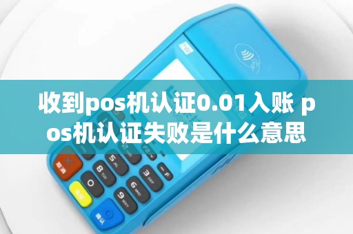 收到pos机认证0.01入账 pos机认证失败是什么意思