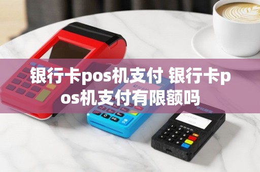 银行卡pos机支付 银行卡pos机支付有限额吗