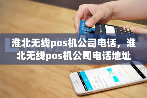 淮北无线pos机公司电话，淮北无线pos机公司电话地址