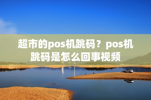 超市的pos机跳码？pos机跳码是怎么回事视频