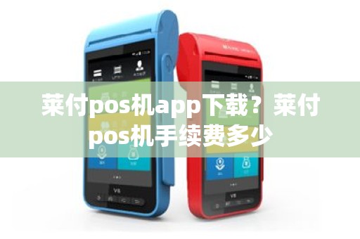 莱付pos机app下载？莱付pos机手续费多少