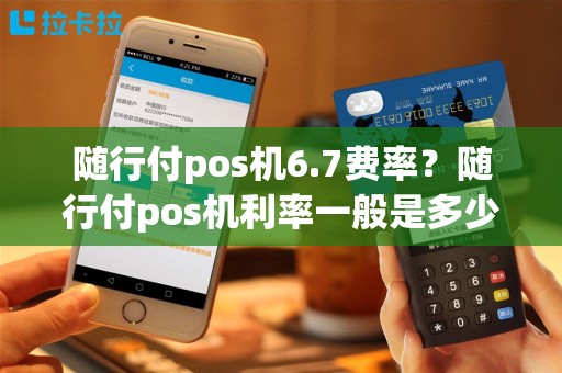 随行付pos机6.7费率？随行付pos机利率一般是多少