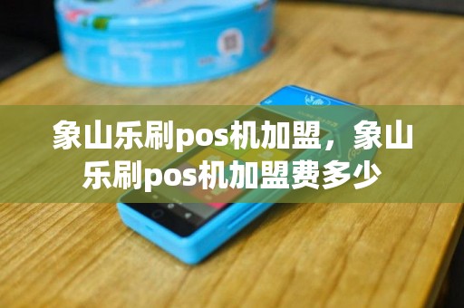 象山乐刷pos机加盟，象山乐刷pos机加盟费多少