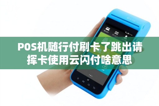 P0S机随行付刷卡了跳出请挥卡使用云闪付啥意思