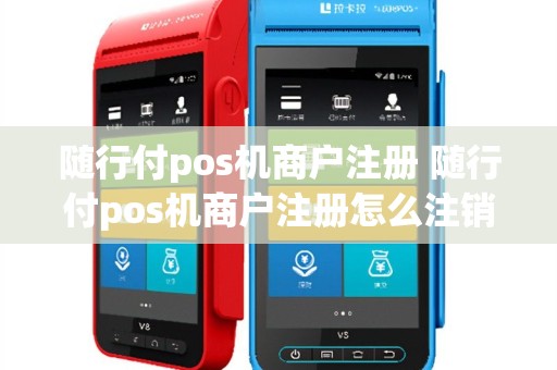 随行付pos机商户注册 随行付pos机商户注册怎么注销