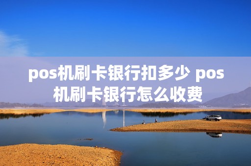 pos机刷卡银行扣多少 pos 机刷卡银行怎么收费