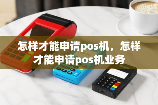 怎样才能申请pos机，怎样才能申请pos机业务