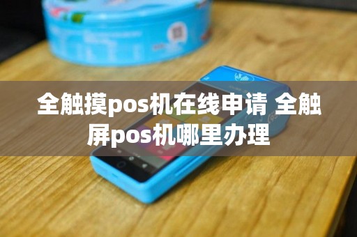 全触摸pos机在线申请 全触屏pos机哪里办理